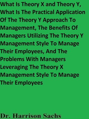 cover image of What Is Theory X and Theory Y, What Is the Practical Application of the Theory Y Approach to Management, and the Benefits of Managers Utilizing the Theory Y Management Style to Manage Their Employees